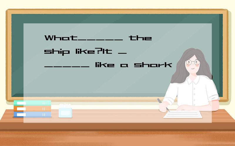 What_____ the ship like?It ______ like a shark