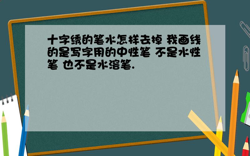 十字绣的笔水怎样去掉 我画线的是写字用的中性笔 不是水性笔 也不是水溶笔.