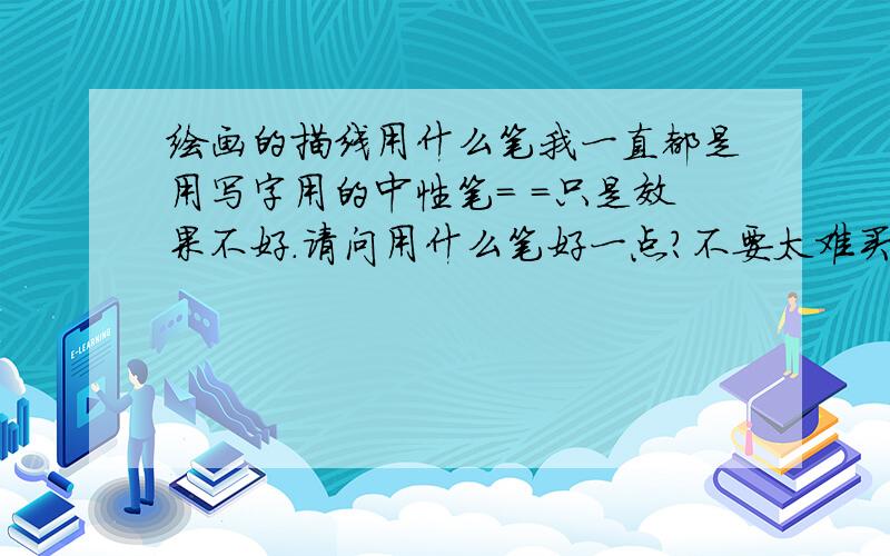 绘画的描线用什么笔我一直都是用写字用的中性笔= =只是效果不好.请问用什么笔好一点?不要太难买的这里买不到.