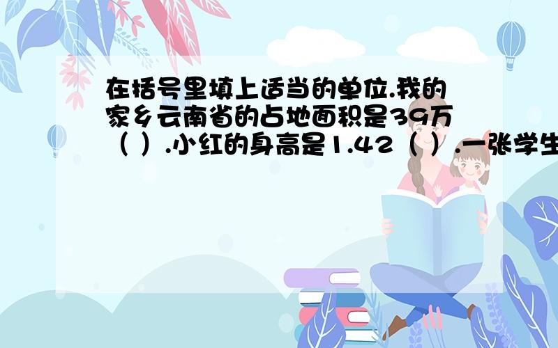 在括号里填上适当的单位.我的家乡云南省的占地面积是39万（ ）.小红的身高是1.42（ ）.一张学生饭卡的面积约是45（