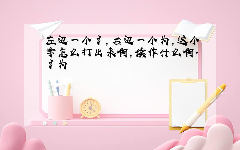 左边一个氵,右边一个为,这个字怎么打出来啊,读作什么啊.氵为