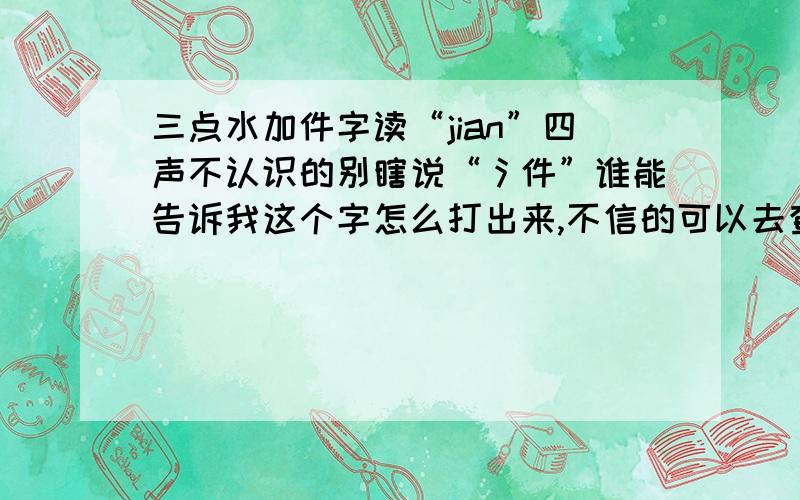 三点水加件字读“jian”四声不认识的别瞎说“氵件”谁能告诉我这个字怎么打出来,不信的可以去查字典!