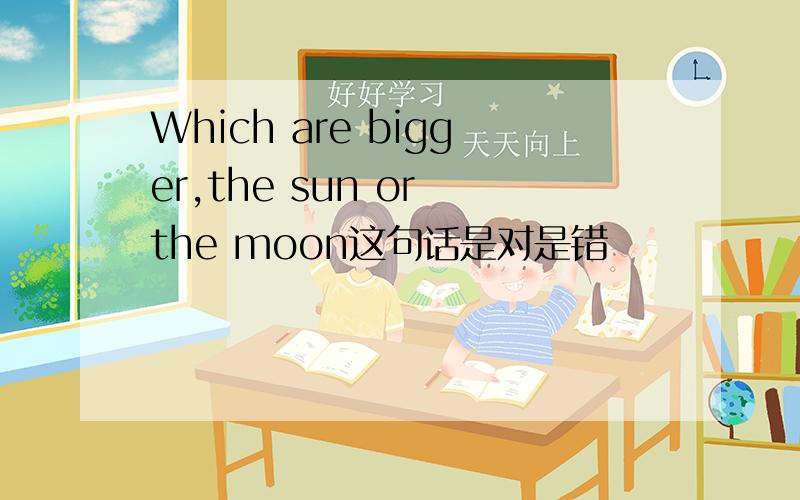 Which are bigger,the sun or the moon这句话是对是错