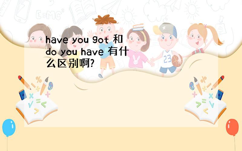 have you got 和do you have 有什么区别啊?