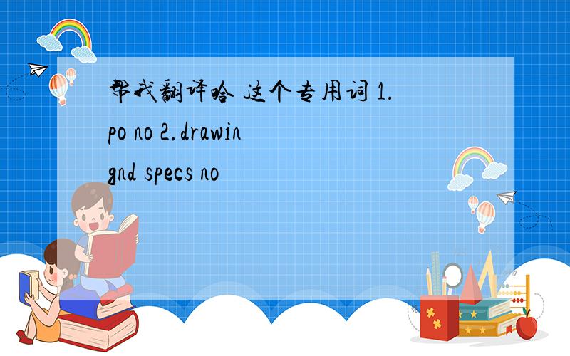 帮我翻译哈 这个专用词 1.po no 2.drawingnd specs no