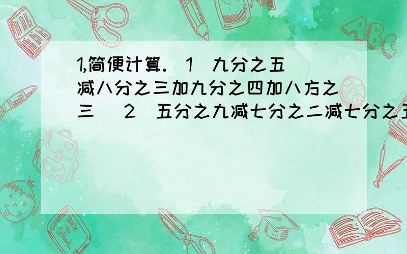 1,简便计算.(1)九分之五减八分之三加九分之四加八方之三 (2)五分之九减七分之二减七分之五