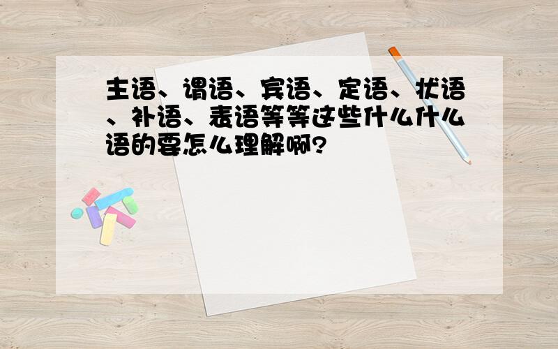 主语、谓语、宾语、定语、状语、补语、表语等等这些什么什么语的要怎么理解啊?