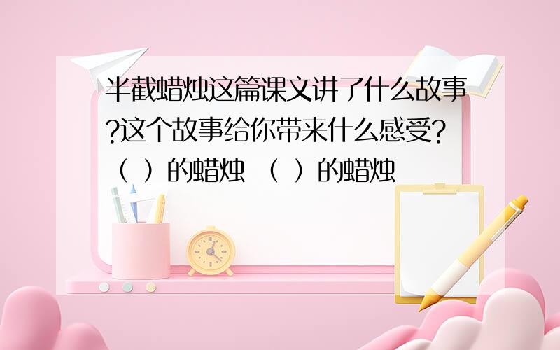 半截蜡烛这篇课文讲了什么故事?这个故事给你带来什么感受?（ ）的蜡烛 （ ）的蜡烛