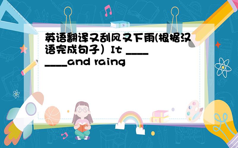 英语翻译又刮风又下雨(根据汉语完成句子）It ____ ____and raing