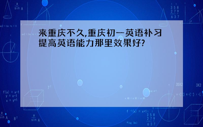 来重庆不久,重庆初一英语补习提高英语能力那里效果好?