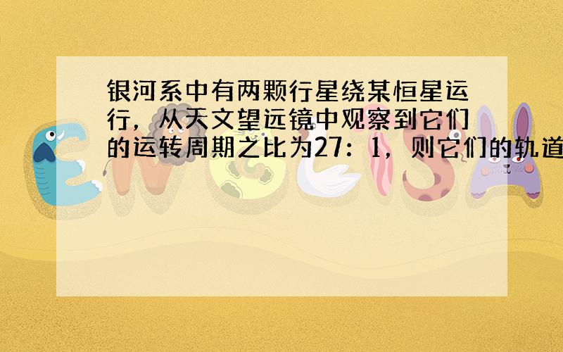 银河系中有两颗行星绕某恒星运行，从天文望远镜中观察到它们的运转周期之比为27：1，则它们的轨道半径的比为（　　）