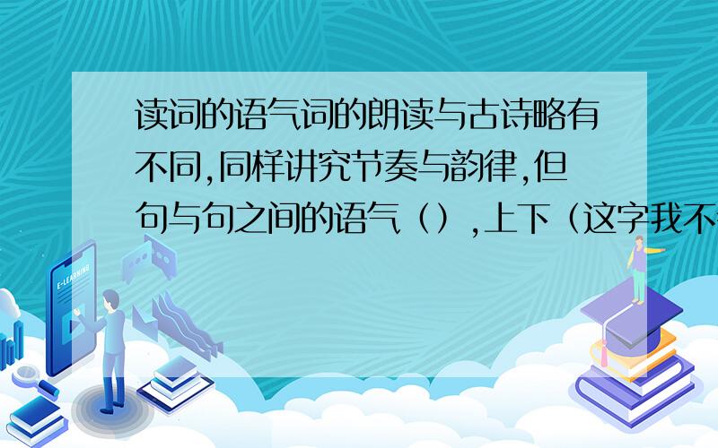 读词的语气词的朗读与古诗略有不同,同样讲究节奏与韵律,但句与句之间的语气（）,上下（这字我不会读啊 是门里面一个癸）之间