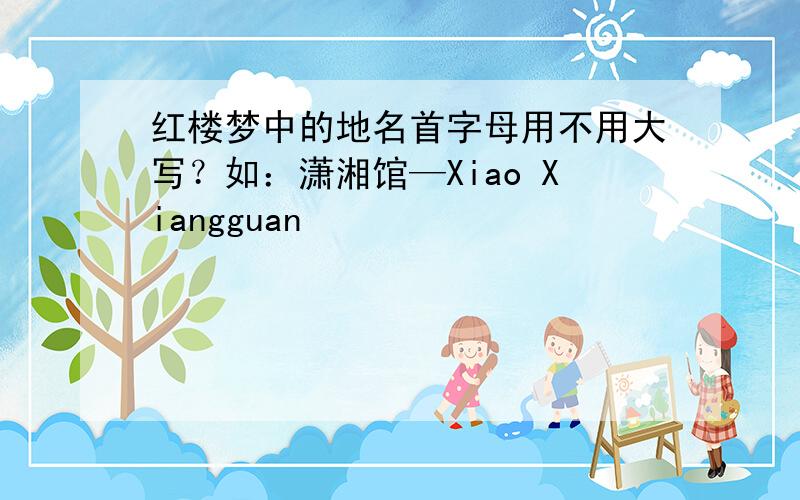 红楼梦中的地名首字母用不用大写？如：潇湘馆—Xiao Xiangguan