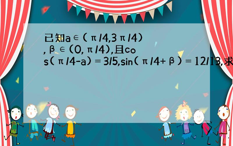 已知a∈(π/4,3π/4),β∈(0,π/4),且cos(π/4-a)＝3/5,sin(π/4+β)＝12/13,求c