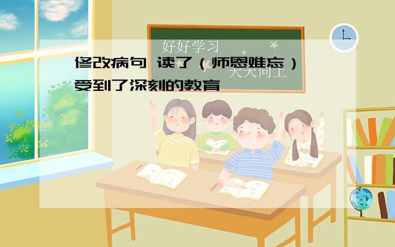 修改病句 读了（师恩难忘）,受到了深刻的教育