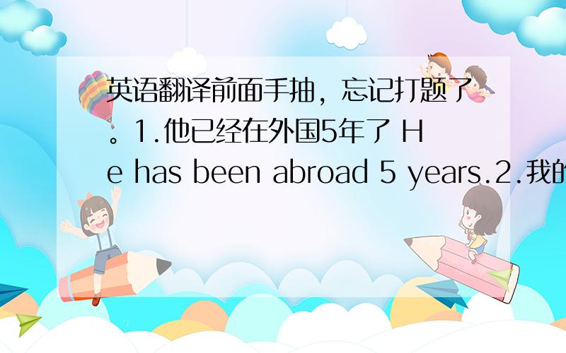 英语翻译前面手抽，忘记打题了。1.他已经在外国5年了 He has been abroad 5 years.2.我的朋友