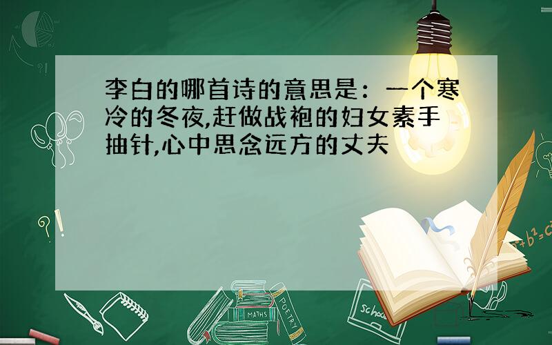 李白的哪首诗的意思是：一个寒冷的冬夜,赶做战袍的妇女素手抽针,心中思念远方的丈夫