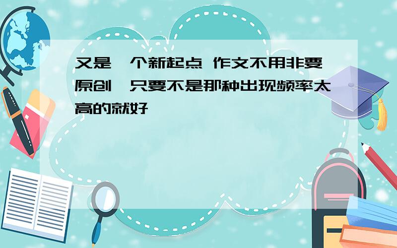 又是一个新起点 作文不用非要原创,只要不是那种出现频率太高的就好