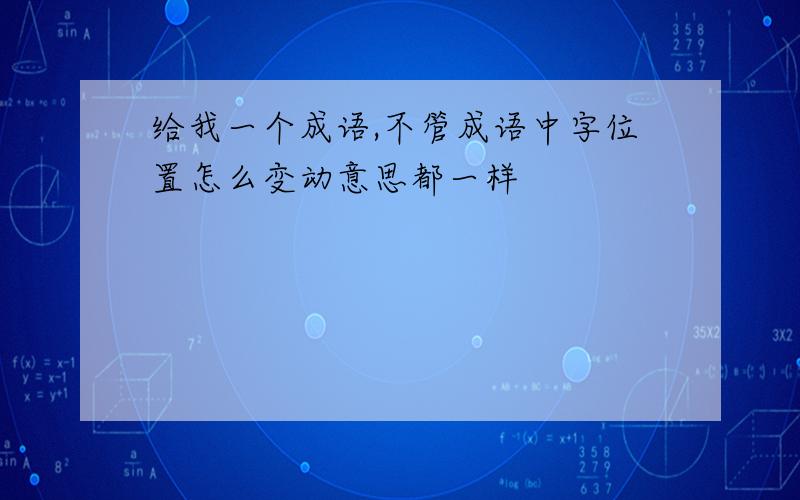 给我一个成语,不管成语中字位置怎么变动意思都一样