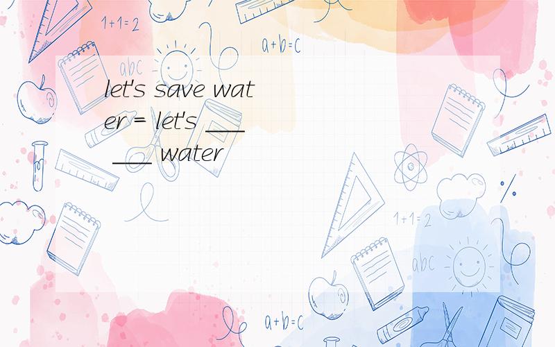 let's save water = let's ___ ___ water