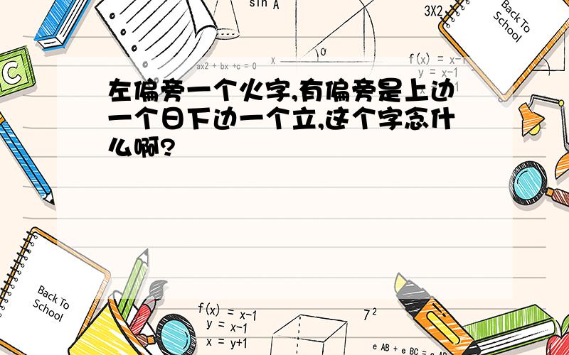 左偏旁一个火字,有偏旁是上边一个日下边一个立,这个字念什么啊?