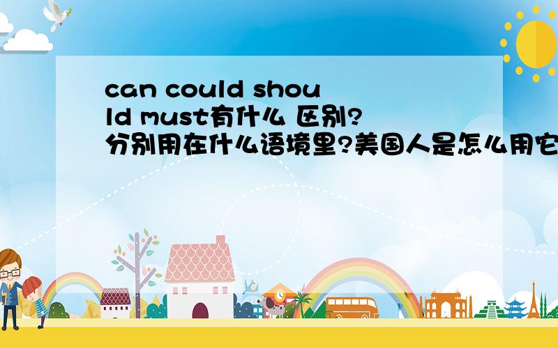 can could should must有什么 区别?分别用在什么语境里?美国人是怎么用它们的?