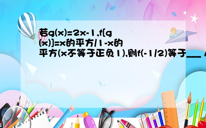 若g(x)=2x-1,f[g(x)]=x的平方/1-x的平方(x不等于正负1),则f(-1/2)等于___ A.1 B.