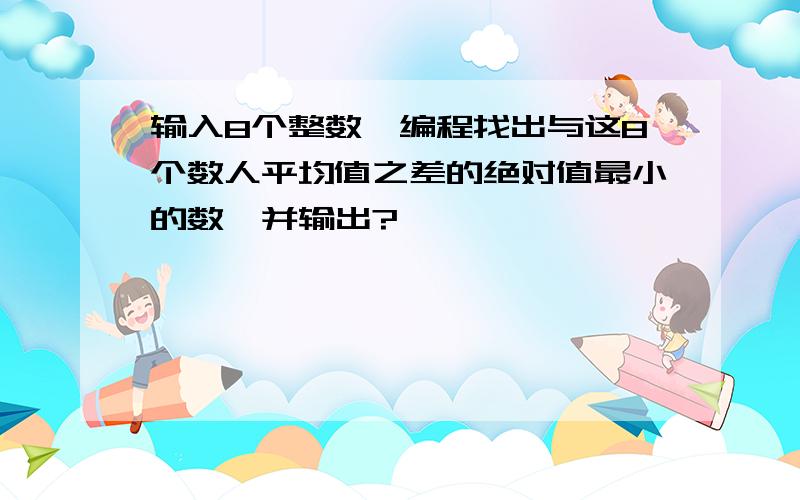 输入8个整数,编程找出与这8个数人平均值之差的绝对值最小的数,并输出?