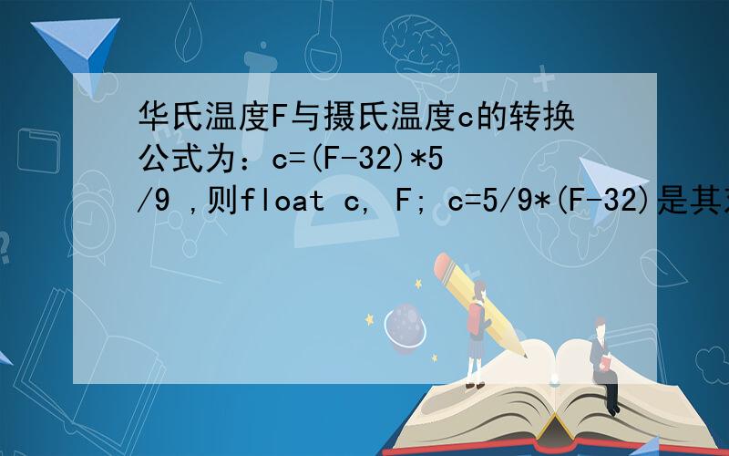 华氏温度F与摄氏温度c的转换公式为：c=(F-32)*5/9 ,则float c, F; c=5/9*(F-32)是其对