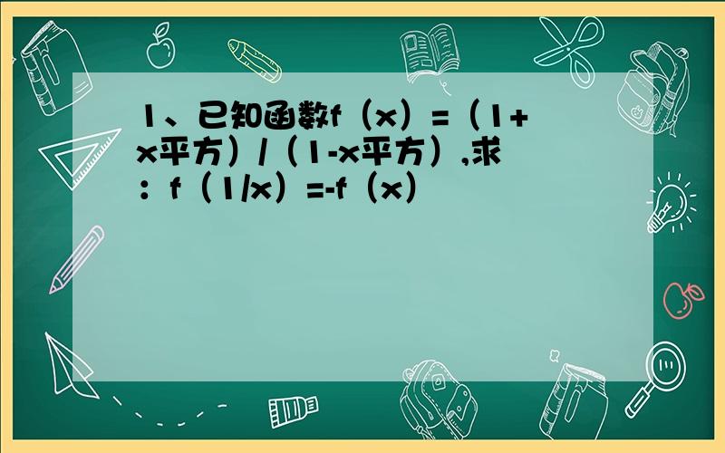 1、已知函数f（x）=（1+x平方）/（1-x平方）,求：f（1/x）=-f（x）