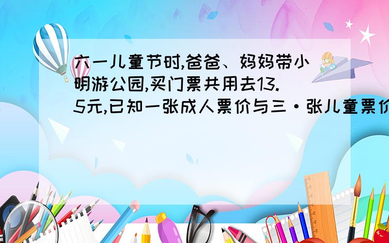 六一儿童节时,爸爸、妈妈带小明游公园,买门票共用去13.5元,已知一张成人票价与三·张儿童票价相等,一张大人票价是多少?