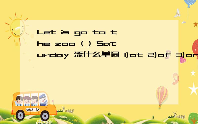 Let is go to the zoo ( ) Saturday 添什么单词 1)at 2)of 3)on