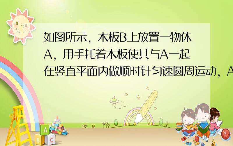 如图所示，木板B上放置一物体A，用手托着木板使其与A一起在竖直平面内做顺时针匀速圆周运动，A、B均可视为质点，运动过程中