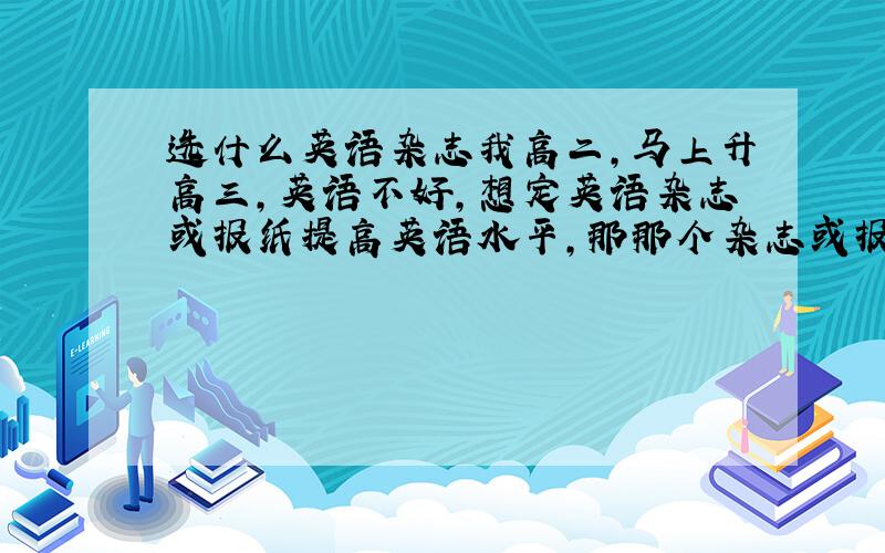 选什么英语杂志我高二,马上升高三,英语不好,想定英语杂志或报纸提高英语水平,那那个杂志或报纸好一些?（要买得到的）不要太