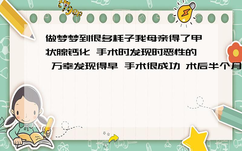 做梦梦到很多耗子我母亲得了甲状腺钙化 手术时发现时恶性的 万幸发现得早 手术很成功 术后半个月 我母亲做梦们见很多耗子往