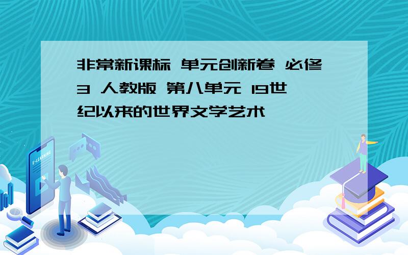 非常新课标 单元创新卷 必修3 人教版 第八单元 19世纪以来的世界文学艺术