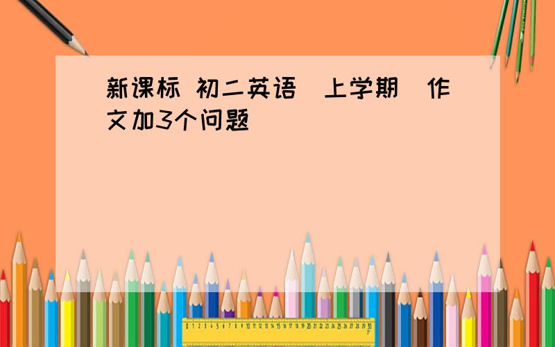 新课标 初二英语(上学期)作文加3个问题