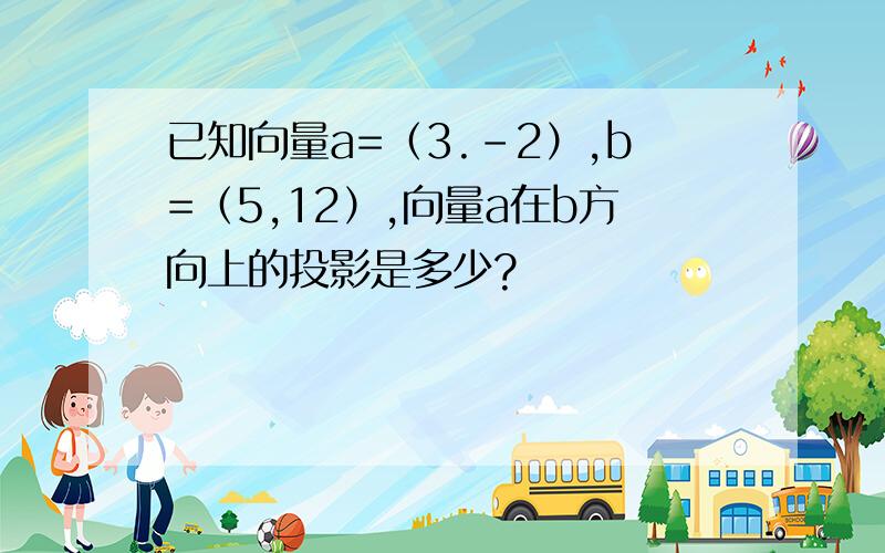 已知向量a=（3.-2）,b=（5,12）,向量a在b方向上的投影是多少?