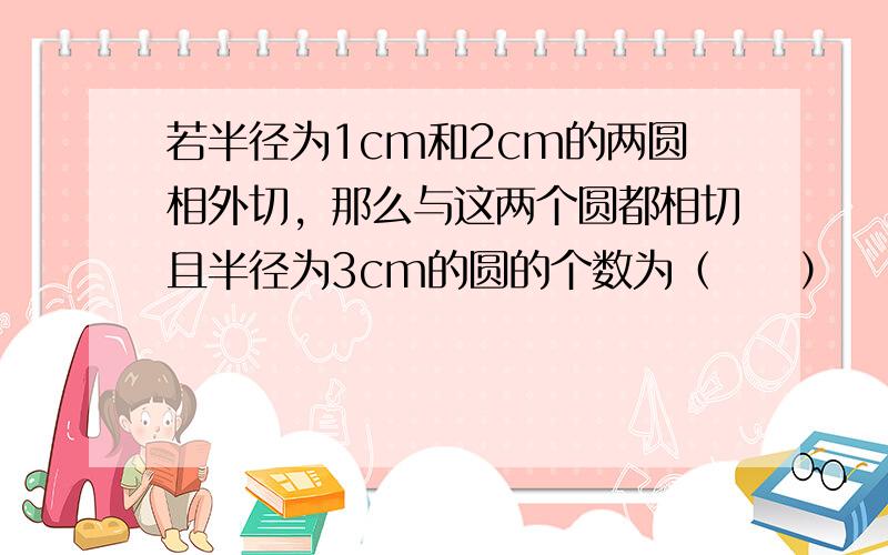 若半径为1cm和2cm的两圆相外切，那么与这两个圆都相切且半径为3cm的圆的个数为（　　）