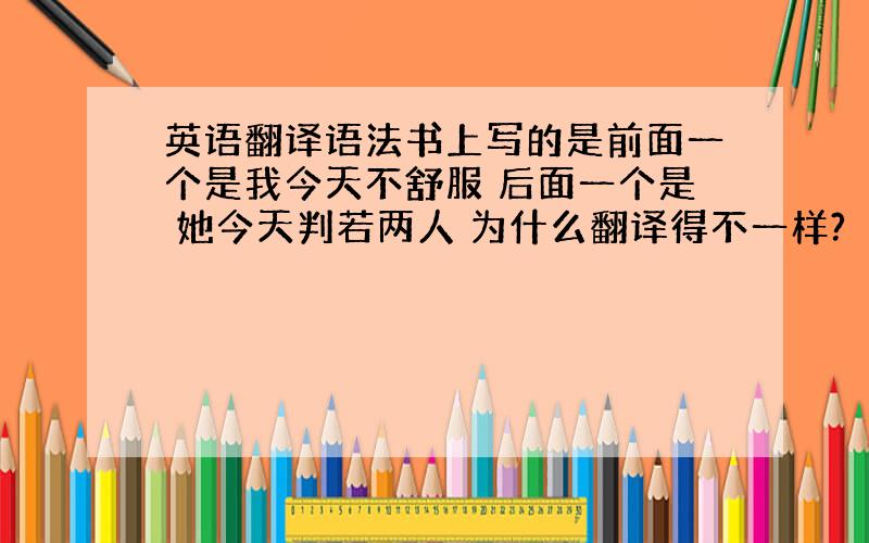 英语翻译语法书上写的是前面一个是我今天不舒服 后面一个是 她今天判若两人 为什么翻译得不一样?