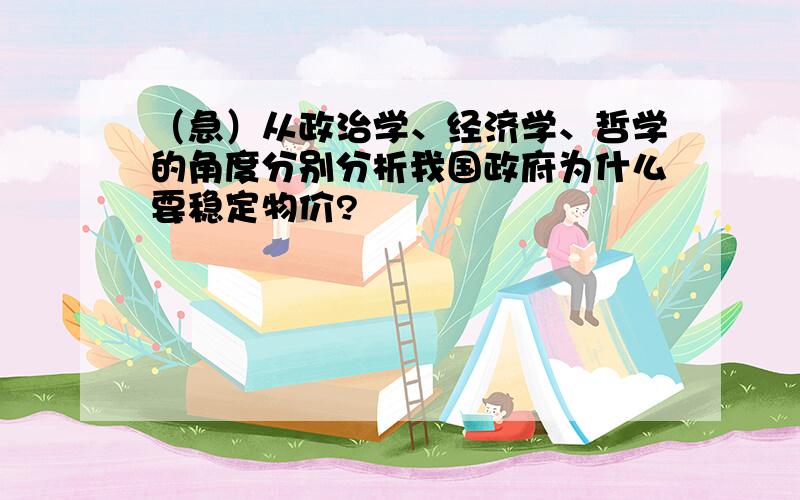 （急）从政治学、经济学、哲学的角度分别分析我国政府为什么要稳定物价?