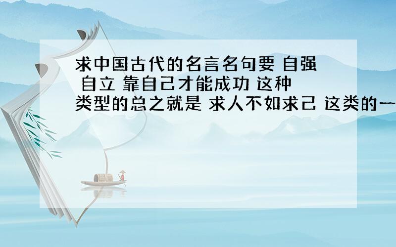 求中国古代的名言名句要 自强 自立 靠自己才能成功 这种类型的总之就是 求人不如求己 这类的一定要是中国古代的不要复制那