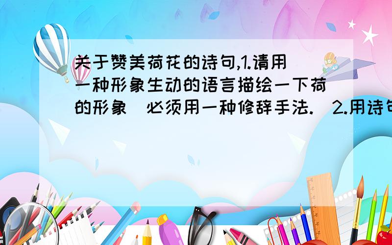 关于赞美荷花的诗句,1.请用一种形象生动的语言描绘一下荷的形象（必须用一种修辞手法.）2.用诗句填空.（1）荷之美,在于