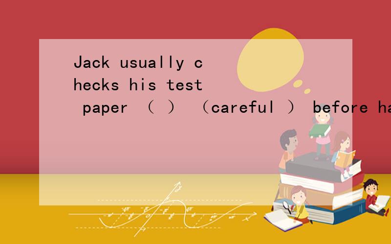 Jack usually checks his test paper （ ） （careful ） before han