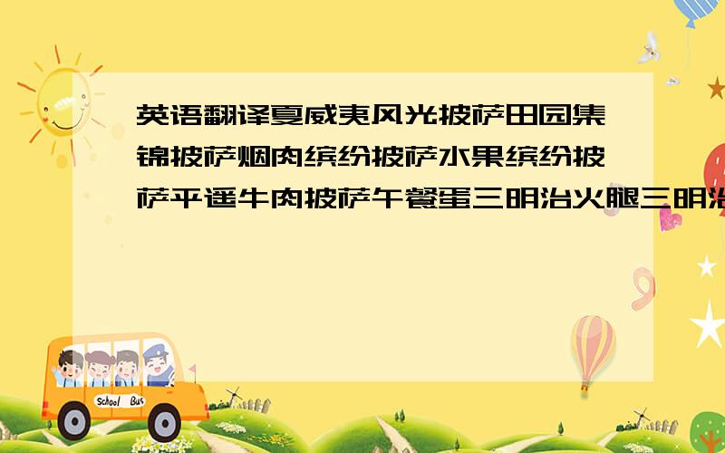 英语翻译夏威夷风光披萨田园集锦披萨烟肉缤纷披萨水果缤纷披萨平遥牛肉披萨午餐蛋三明治火腿三明治本地特色三明治金枪鱼三明治鲜