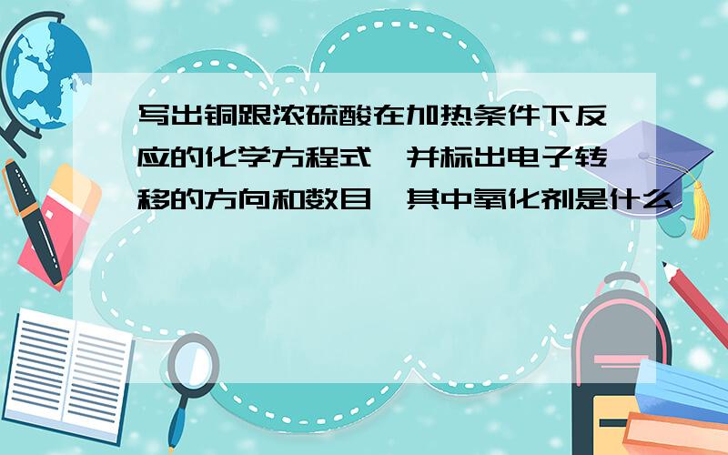 写出铜跟浓硫酸在加热条件下反应的化学方程式,并标出电子转移的方向和数目,其中氧化剂是什么