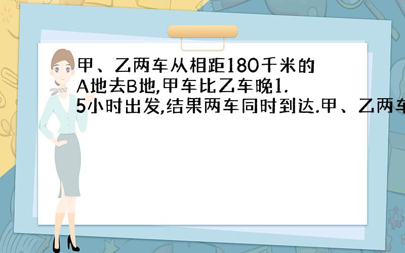 甲、乙两车从相距180千米的A地去B地,甲车比乙车晚1.5小时出发,结果两车同时到达.甲、乙两车的速度比是