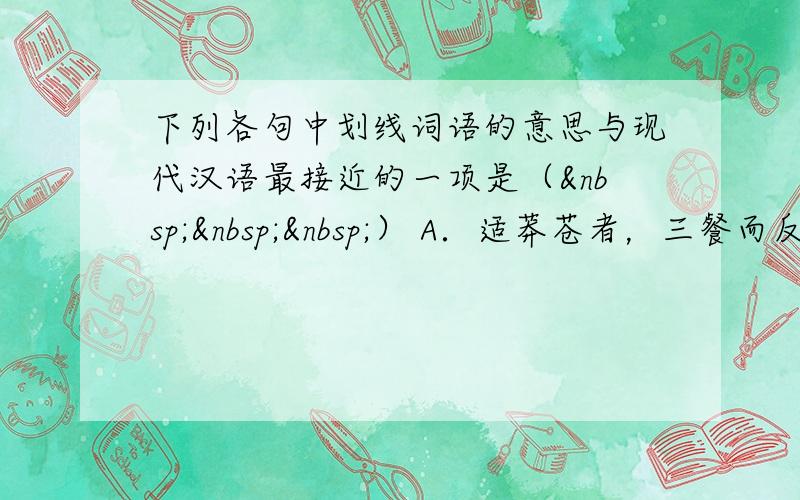 下列各句中划线词语的意思与现代汉语最接近的一项是（   ） A．适莽苍者，三餐而反，腹犹