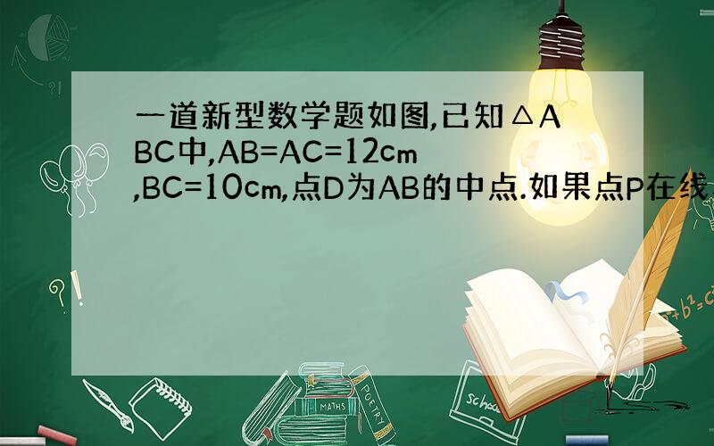 一道新型数学题如图,已知△ABC中,AB=AC=12cm,BC=10cm,点D为AB的中点.如果点P在线段BC上以2cm