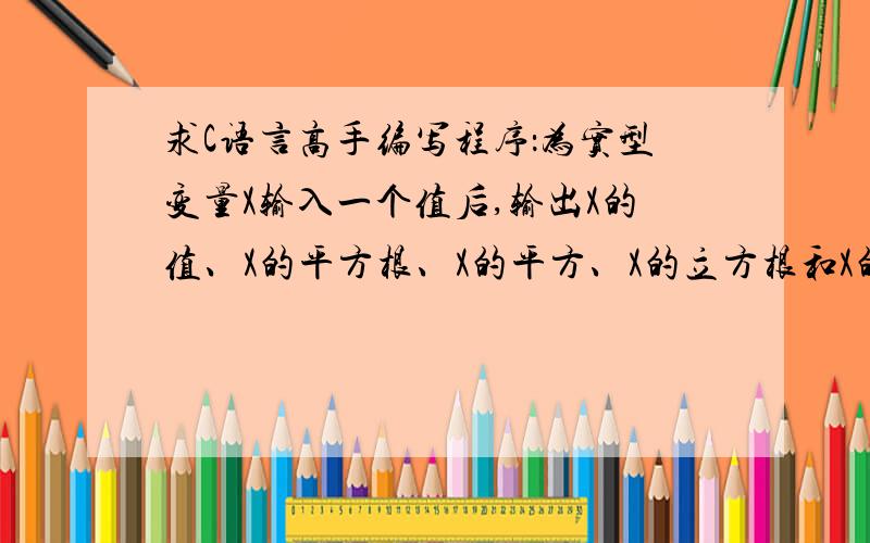 求C语言高手编写程序：为实型变量X输入一个值后,输出X的值、X的平方根、X的平方、X的立方根和X的立方